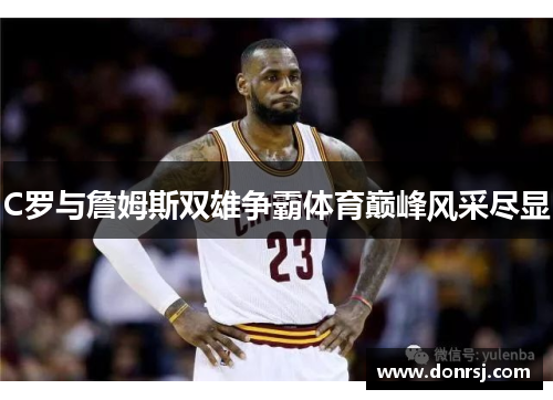 C罗与詹姆斯双雄争霸体育巅峰风采尽显